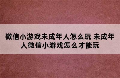 微信小游戏未成年人怎么玩 未成年人微信小游戏怎么才能玩